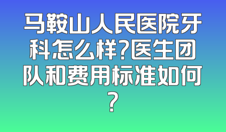 马鞍山人民医院牙科怎么样？医生团队和费用标准如何？