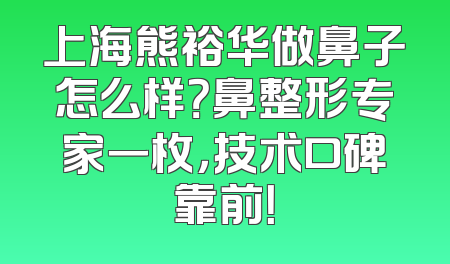 上海熊裕华做鼻子怎么样？鼻整形专家一枚，技术口碑靠前！
