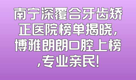 南宁深覆合牙齿矫正医院榜单揭晓，博雅朗朗口腔上榜，专业亲民！