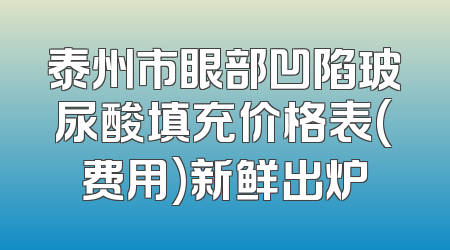 泰州市眼部凹陷玻尿酸填充价格表(费用)新鲜出炉