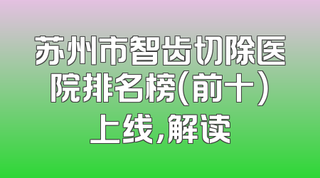 苏州市智齿切除医院排名榜（前十）上线，解读