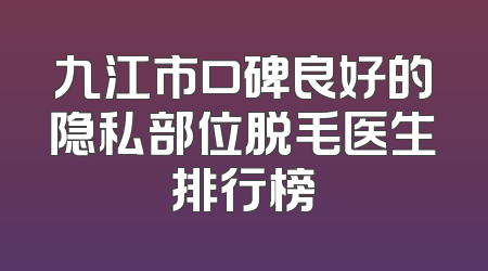 九江市口碑良好的隐私部位脱毛医生排行榜