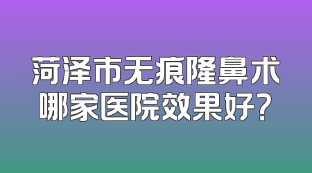 菏泽市无痕隆鼻术哪家医院效果好？