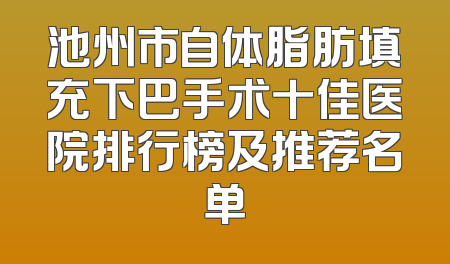 池州市自体脂肪填充下巴手术十佳医院排行榜及推荐名单