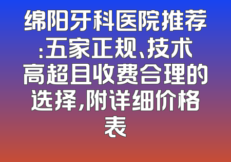 绵阳牙科医院推荐：五家正规、技术高超且收费合理的选择，附详细价格表