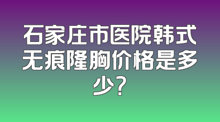 石家庄市医院韩式无痕隆胸价格是多少？