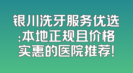 银川洗牙服务优选：本地正规且价格实惠的医院推荐！