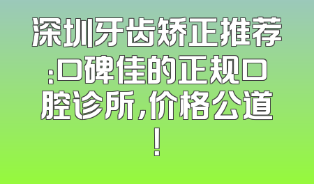 深圳牙齿矫正推荐：口碑佳的正规口腔诊所，价格公道！