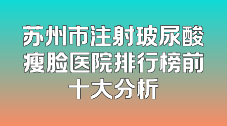 苏州市注射玻尿酸瘦脸医院排行榜前十大分析