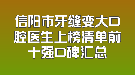 信阳市牙缝变大口腔医生上榜清单前十强口碑汇总