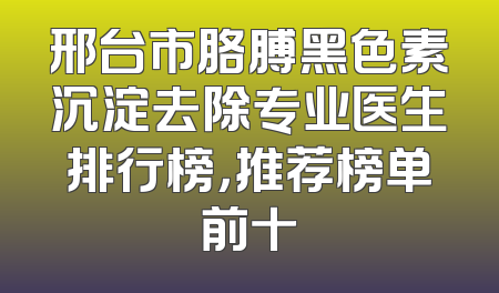 邢台市胳膊黑色素沉淀去除专业医生排行榜，推荐榜单前十