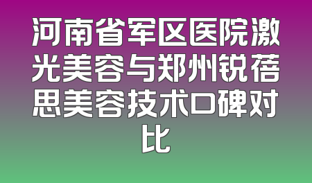 河南省军区医院激光美容与郑州锐蓓思美容技术口碑对比