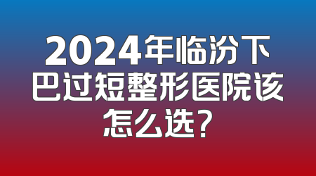 2024年临汾下巴过短整形医院该怎么选？