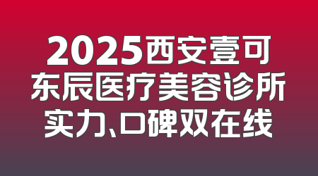 2025西安壹可东辰医疗美容诊所实力、口碑双在线