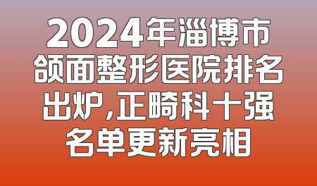 2024年淄博市颌面整形医院排名出炉，正畸科十强名单更新亮相