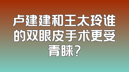 卢建建和王太玲谁的双眼皮手术更受青睐？