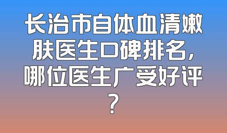 长治市自体血清嫩肤医生口碑排名，哪位医生广受好评？