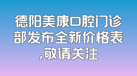 德阳美康口腔门诊部发布全新价格表，敬请关注