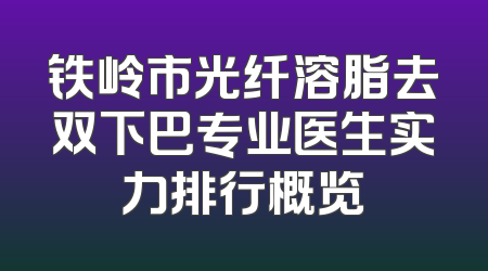 铁岭市光纤溶脂去双下巴专业医生实力排行概览