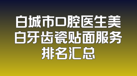 白城市口腔医生美白牙齿瓷贴面服务排名汇总