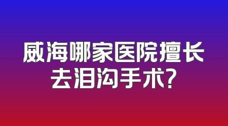 威海哪家医院擅长去泪沟手术？
