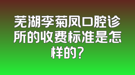 芜湖李菊凤口腔诊所的收费标准是怎样的？