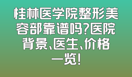 桂林医学院整形美容部靠谱吗？医院背景、医生、价格一览！