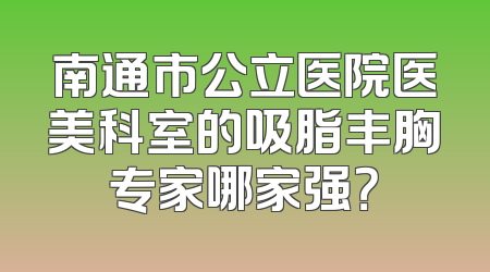 南通市公立医院医美科室的吸脂丰胸专家哪家强？