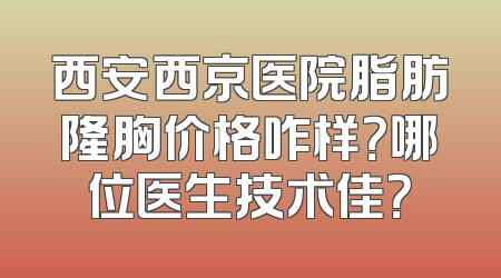 西安西京医院脂肪隆胸价格咋样？哪位医生技术佳？
