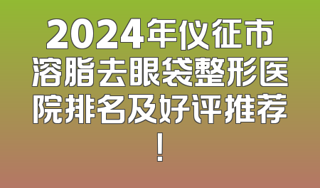 2024年仪征市溶脂去眼袋整形医院排名及好评推荐！