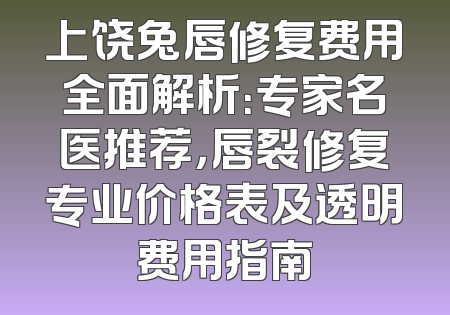 上饶兔唇修复费用全面解析：专家名医推荐，唇裂修复专业价格表及透明费用指南