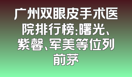 广州双眼皮手术医院排行榜：曙光、紫馨、军美等位列前茅