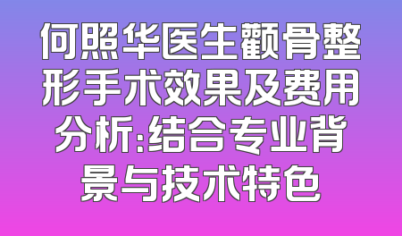 何照华医生颧骨整形手术效果及费用分析：结合专业背景与技术特色