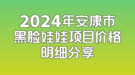 2024年安康市黑脸娃娃项目价格明细分享