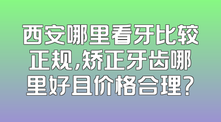 西安哪里看牙比较正规，矫正牙齿哪里好且价格合理？
