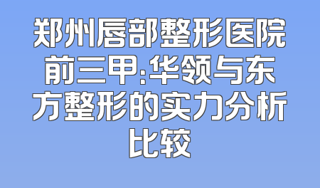 郑州唇部整形医院前三甲：华领与东方整形的实力分析比较