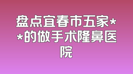 盘点宜春市五家**的做手术隆鼻医院