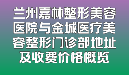 兰州嘉林整形美容医院与金城医疗美容整形门诊部地址及收费价格概览