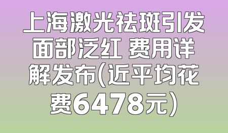 上海激光祛斑引发面部泛红 费用详解发布（近平均花费6478元）