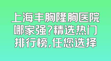 上海丰胸隆胸医院哪家强？精选热门排行榜，任您选择