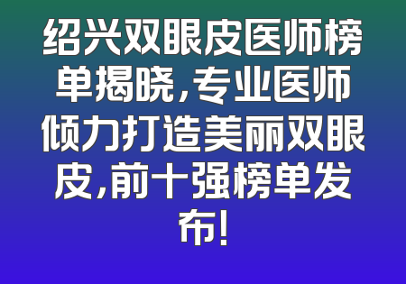 绍兴双眼皮医师榜单揭晓，专业医师倾力打造美丽双眼皮，前十强榜单发布！
