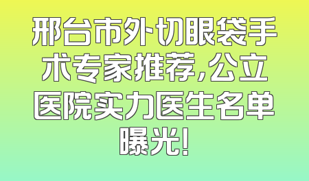 邢台市外切眼袋手术专家推荐，公立医院实力医生名单曝光！