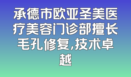 承德市欧亚圣美医疗美容门诊部擅长毛孔修复，技术卓越