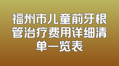 福州市儿童前牙根管治疗费用详细清单一览表