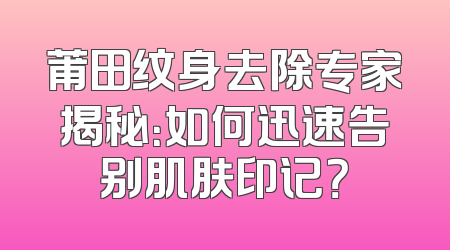莆田纹身去除专家揭秘：如何迅速告别肌肤印记？
