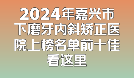 2024年嘉兴市下磨牙内斜矫正医院上榜名单前十佳看这里
