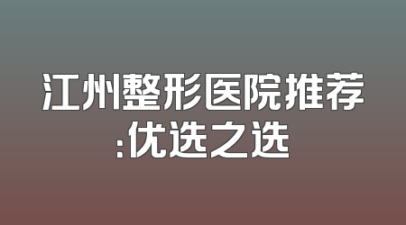 江州整形医院推荐：优选之选