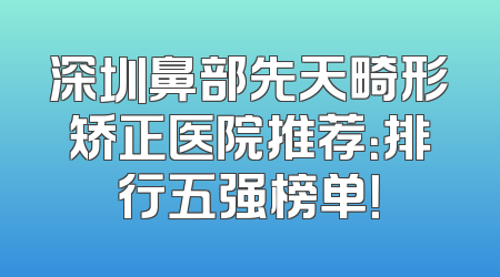 深圳鼻部先天畸形矫正医院推荐：排行五强榜单！