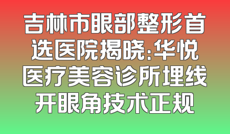 吉林市眼部整形首选医院揭晓：华悦医疗美容诊所埋线开眼角技术正规