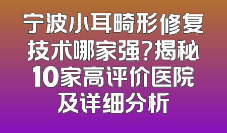 宁波小耳畸形修复技术哪家强？揭秘10家高评价医院及详细分析